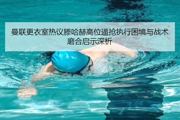 曼联更衣室热议滕哈赫高位逼抢执行困境与战术磨合启示深析