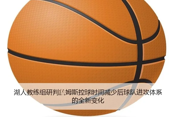 湖人教练组研判詹姆斯控球时间减少后球队进攻体系的全新变化