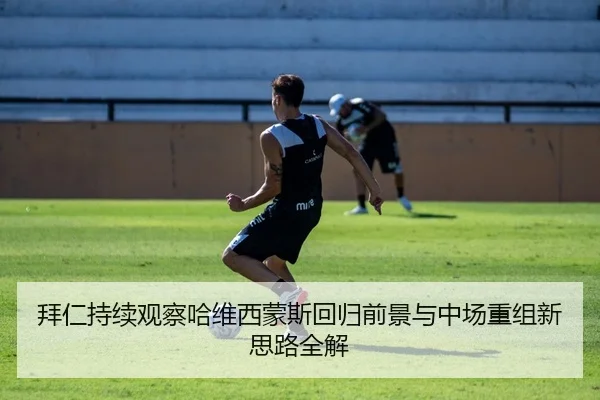 拜仁持续观察哈维西蒙斯回归前景与中场重组新思路全解