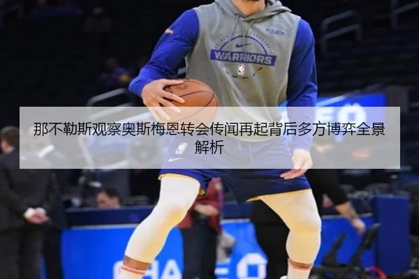 那不勒斯观察奥斯梅恩转会传闻再起背后多方博弈全景解析