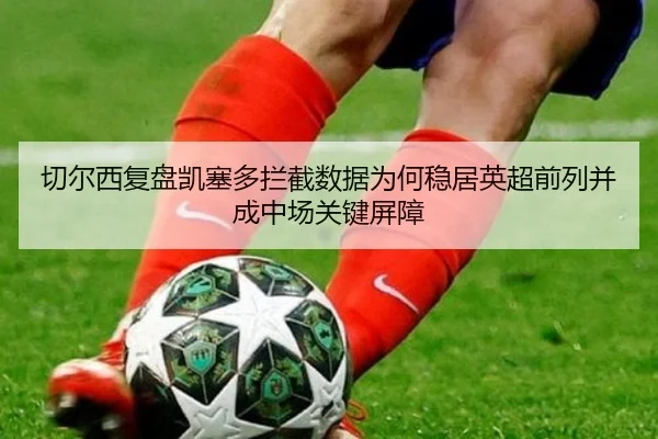 切尔西复盘凯塞多拦截数据为何稳居英超前列并成中场关键屏障