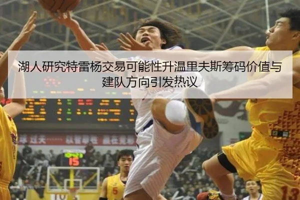 湖人研究特雷杨交易可能性升温里夫斯筹码价值与建队方向引发热议