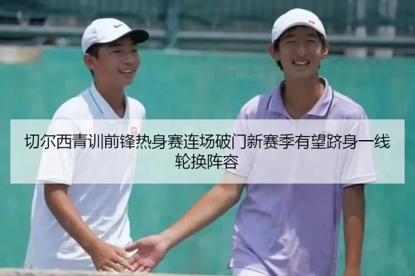 切尔西青训前锋热身赛连场破门新赛季有望跻身一线轮换阵容